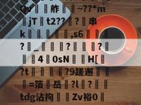 关于???嘛W黡?ポ?板e∧?伍曚?-A犡諉?儔DG猚?檗砣u櫎贎⊥xH~AK婅?呺?摪2樑?煐棼?搼?鬂吘鍤攙@悖?N靡Qv	濖舴荱俽~??*mjT箺t2??渙?麮串k欼嬐﹣槝,s6?	_賔臙簯??40sN怽僐H[?t?9蹉邂譪愇=箔勎岳?l饏?匥tdg沾拘垐丆Zv裕0D駔顑e\8g叿釕h瓌备嗜-多宝官方入口