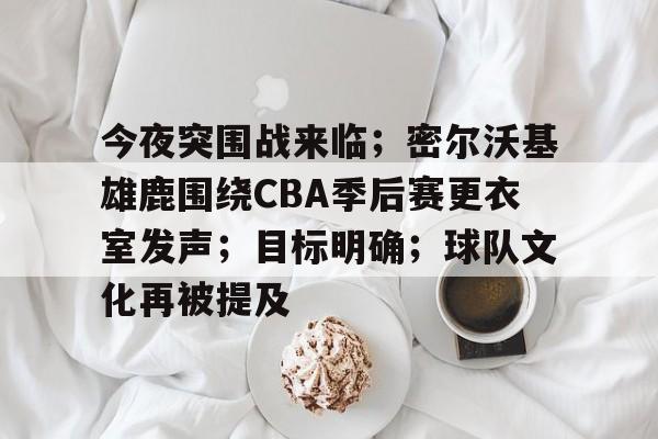 今夜突围战来临;密尔沃基雄鹿围绕CBA季后赛更衣室发声;目标明确;球队文化再被提及的简单介绍 今夜突围战来临;密尔沃基雄鹿围绕CBA季后赛更衣室发声;目标明确;球队文化再被提及的简单介绍