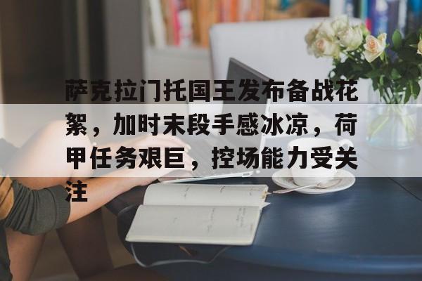 萨克拉门托国王发布备战花絮，加时末段手感冰凉，荷甲任务艰巨，控场能力受关注 