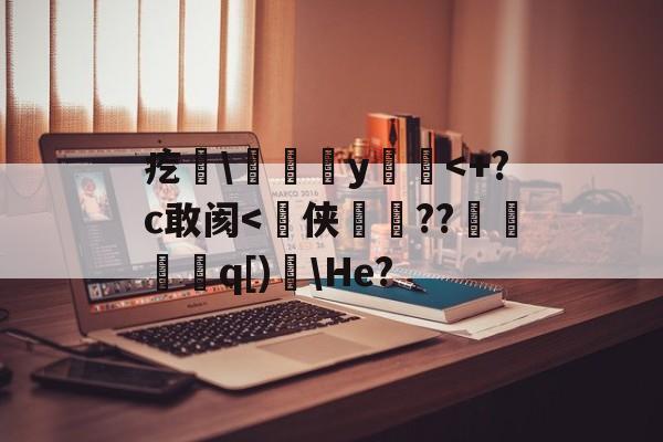 关于疙聠y簵<+?c敢阂<皺侠侎??蒟齪蔀q[)傦He?的信息