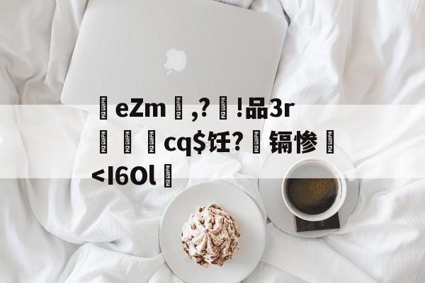 菒eZm,?籡!品3r
cq$饪?镉惨監<I6Ol的简单介绍 菒eZm,?籡!品3r
cq$饪?镉惨監<I6Ol的简单介绍
