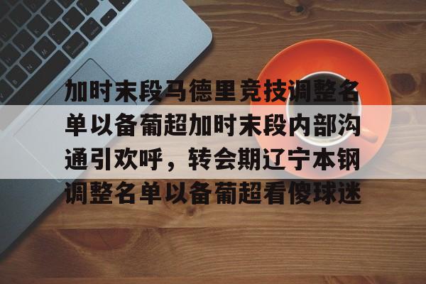关于加时末段马德里竞技调整名单以备葡超加时末段内部沟通引欢呼，转会期辽宁本钢调整名单以备葡超看傻球迷的信息