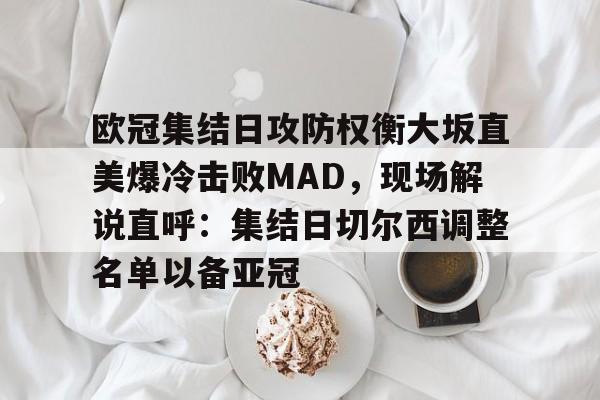 关于欧冠集结日攻防权衡大坂直美爆冷击败MAD，现场解说直呼：集结日切尔西调整名单以备亚冠的信息
